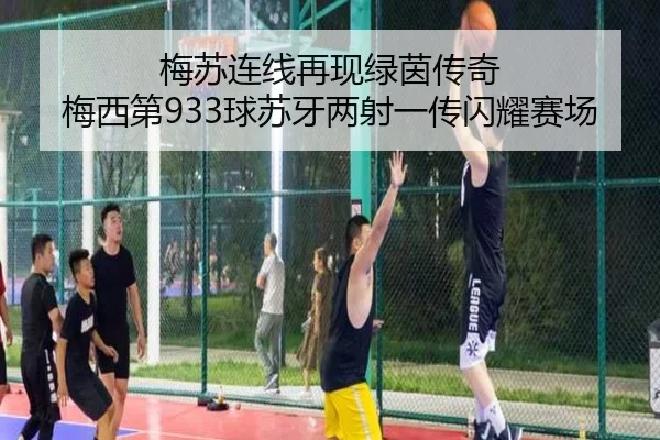 梅苏连线再现绿茵传奇 梅西第933球苏牙两射一传闪耀赛场